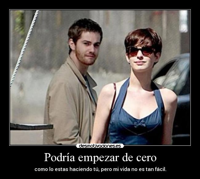 Podría empezar de cero - como lo estas haciendo tú, pero mi vida no es tan fácil.