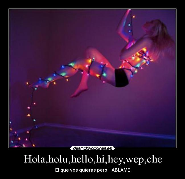 Hola,holu,hello,hi,hey,wep,che - El que vos quieras pero HABLAME