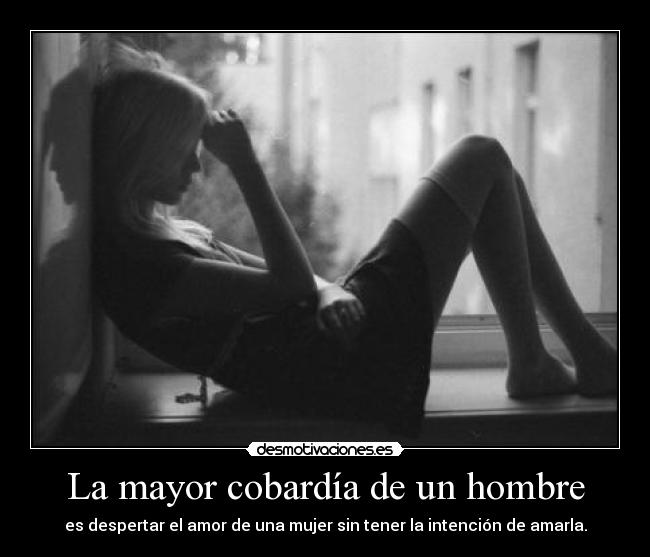 La mayor cobardía de un hombre - es despertar el amor de una mujer sin tener la intención de amarla.