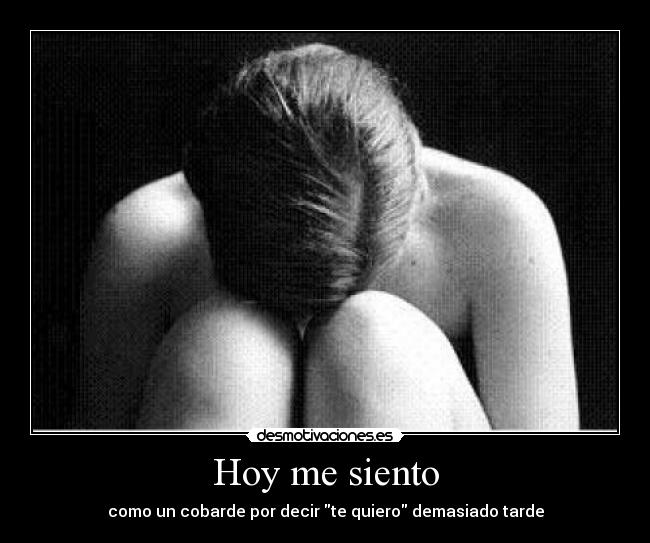 Hoy me siento - como un cobarde por decir te quiero demasiado tarde