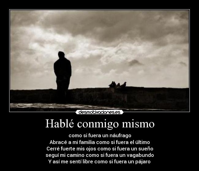 Hablé conmigo mismo - como si fuera un náufrago
Abracé a mi familia como si fuera el último
Cerré fuerte mis ojos como si fuera un sueño
seguí mi camino como si fuera un vagabundo
Y así me sentí libre como si fuera un pájaro