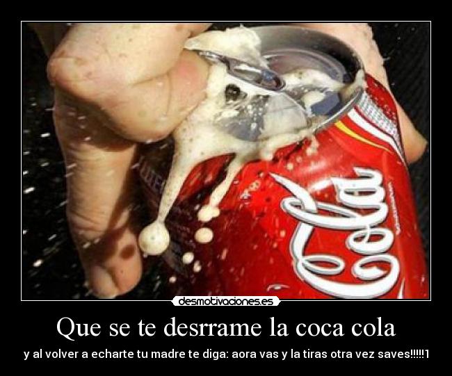 Que se te desrrame la coca cola - y al volver a echarte tu madre te diga: aora vas y la tiras otra vez saves!!!!!1
