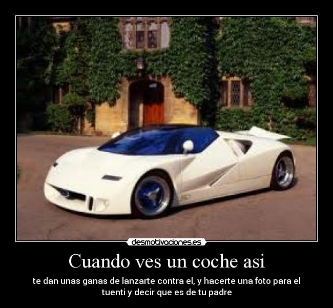 Cuando ves un coche asi - te dan unas ganas de lanzarte contra el, y hacerte una foto para el
tuenti y decir que es de tu padre