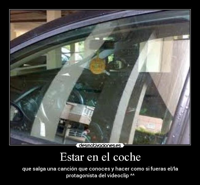 Estar en el coche - que salga una canción que conoces y hacer como si fueras el/la
protagonista del videoclip ^^