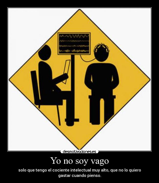 Yo no soy vago - solo que tengo el cociente intelectual muy alto, que no lo quiero gastar cuando pienso.
