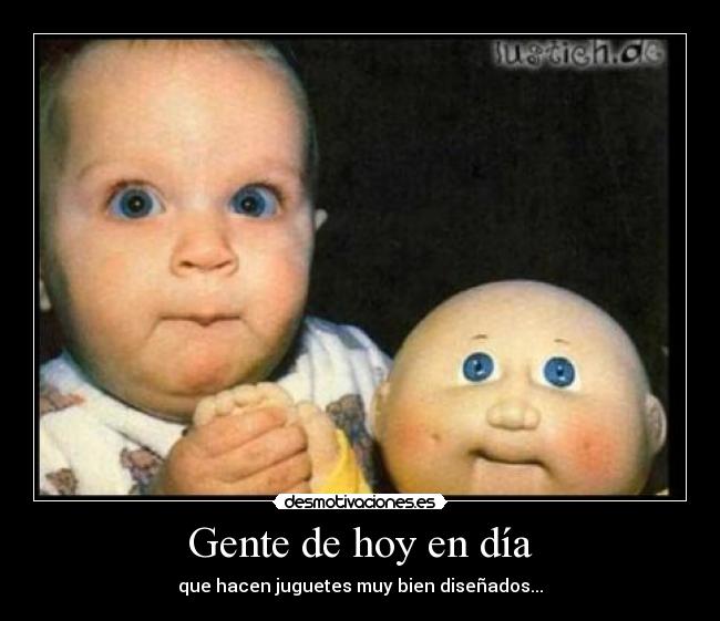 Gente de hoy en día - que hacen juguetes muy bien diseñados...