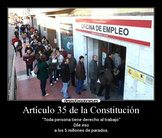 Artículo 35 de la Constitución - Toda persona tiene derecho al trabajo
Dile eso
a los 5 millones de parados.