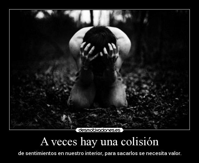 A veces hay una colisión - de sentimientos en nuestro interior, para sacarlos se necesita valor.