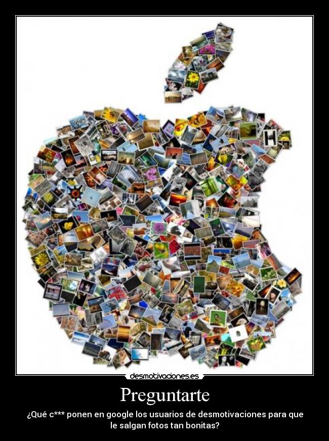 Preguntarte - ¿Qué c*** ponen en google los usuarios de desmotivaciones para que
le salgan fotos tan bonitas?