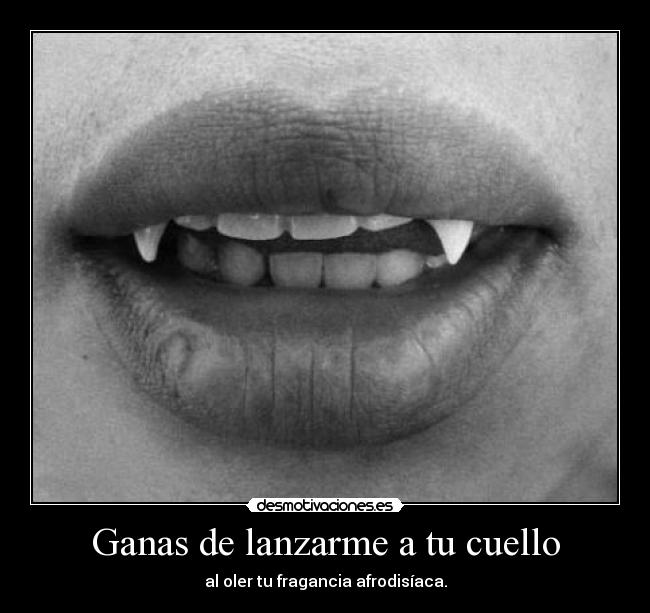 Ganas de lanzarme a tu cuello - al oler tu fragancia afrodisíaca.
