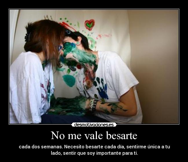 No me vale besarte - cada dos semanas. Necesito besarte cada día, sentirme única a tu
lado, sentir que soy importante para ti.