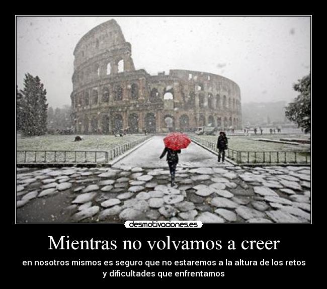 Mientras no volvamos a creer - en nosotros mismos es seguro que no estaremos a la altura de los retos
y dificultades que enfrentamos