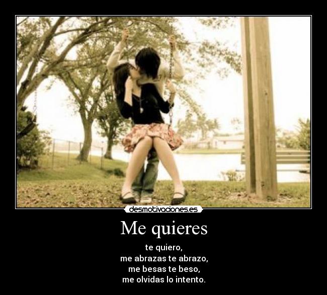 Me quieres - te quiero,
me abrazas te abrazo,
me besas te beso,
me olvidas lo intento.