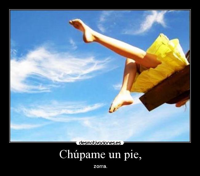 Chúpame un pie, - zorra.