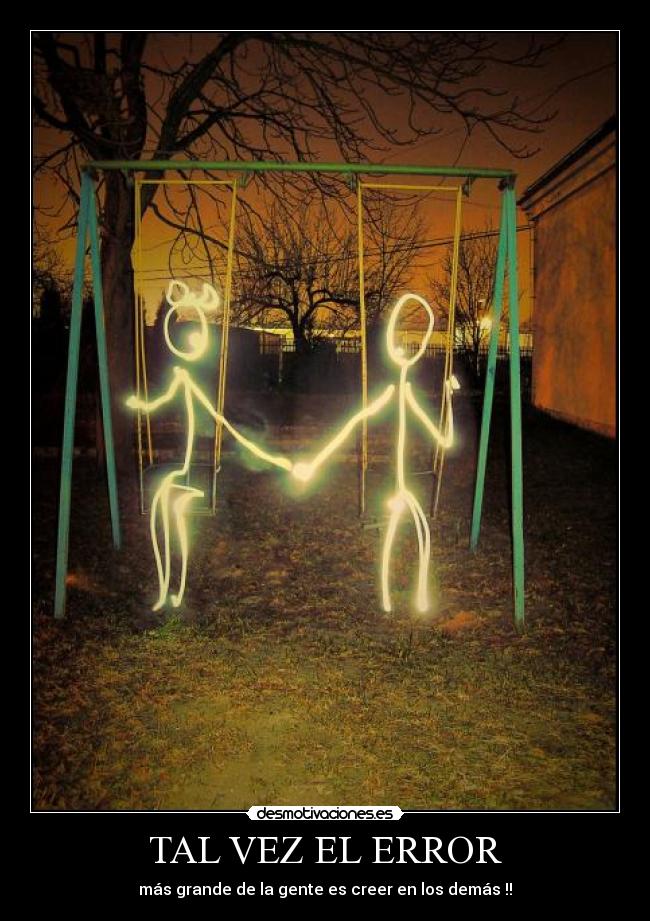 TAL VEZ EL ERROR - más grande de la gente es creer en los demás !!