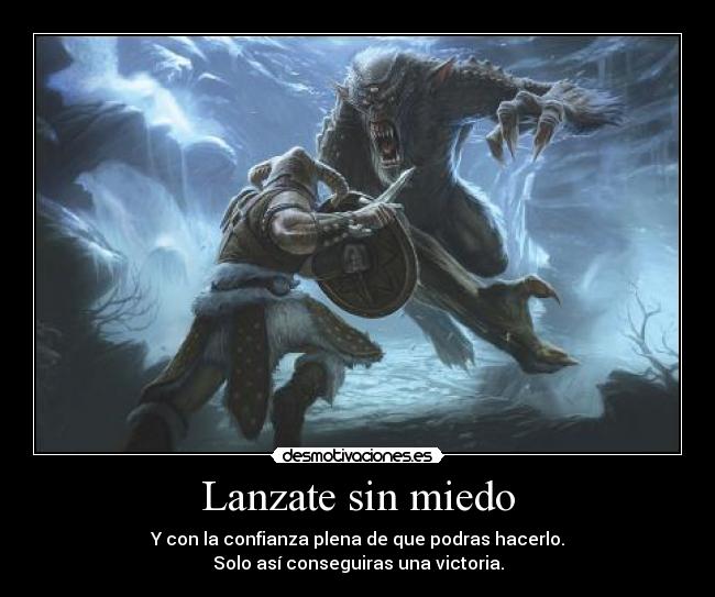 Lanzate sin miedo - Y con la confianza plena de que podras hacerlo.
Solo así conseguiras una victoria.