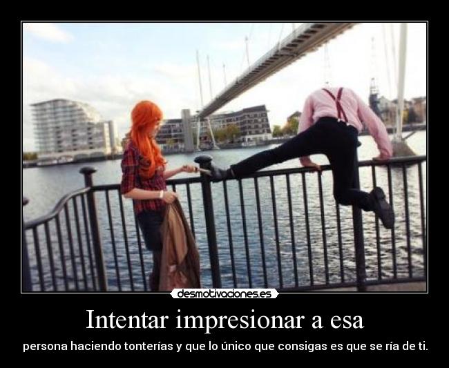 Intentar impresionar a esa - persona haciendo tonterías y que lo único que consigas es que se ría de ti.