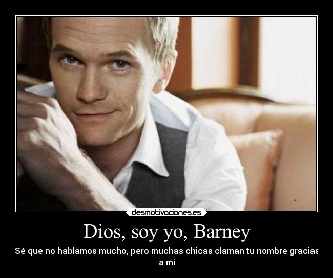 Dios, soy yo, Barney - Sé que no hablamos mucho, pero muchas chicas claman tu nombre gracias a mi