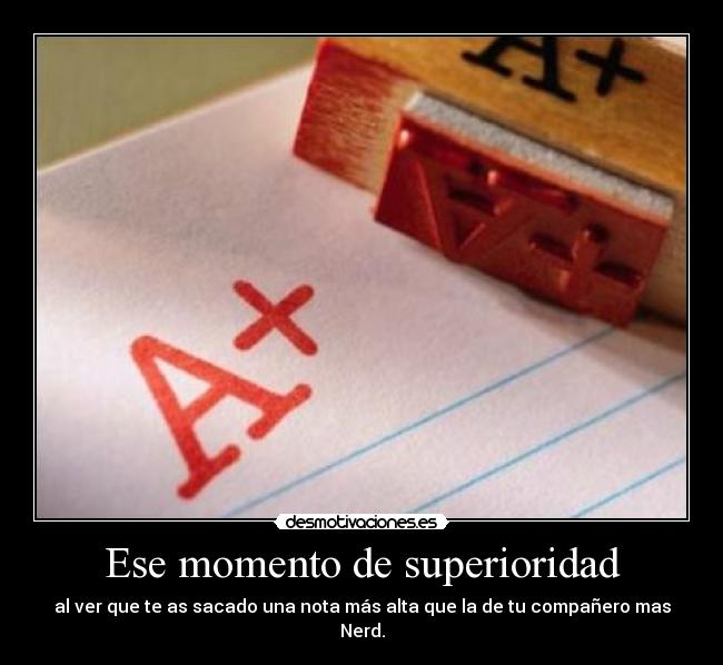 Ese momento de superioridad - al ver que te as sacado una nota más alta que la de tu compañero mas Nerd.