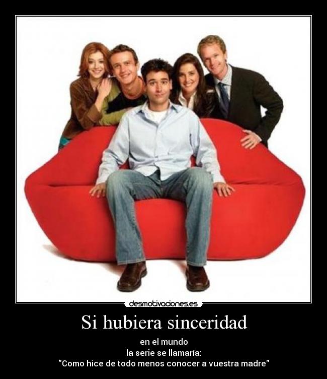 Si hubiera sinceridad - en el mundo
la serie se llamaría:
Como hice de todo menos conocer a vuestra madre