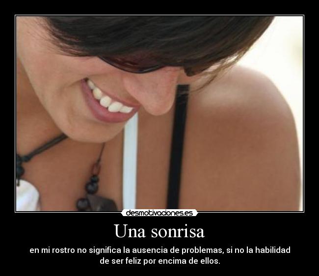 Una sonrisa - en mi rostro no significa la ausencia de problemas, si no la habilidad
de ser feliz por encima de ellos.