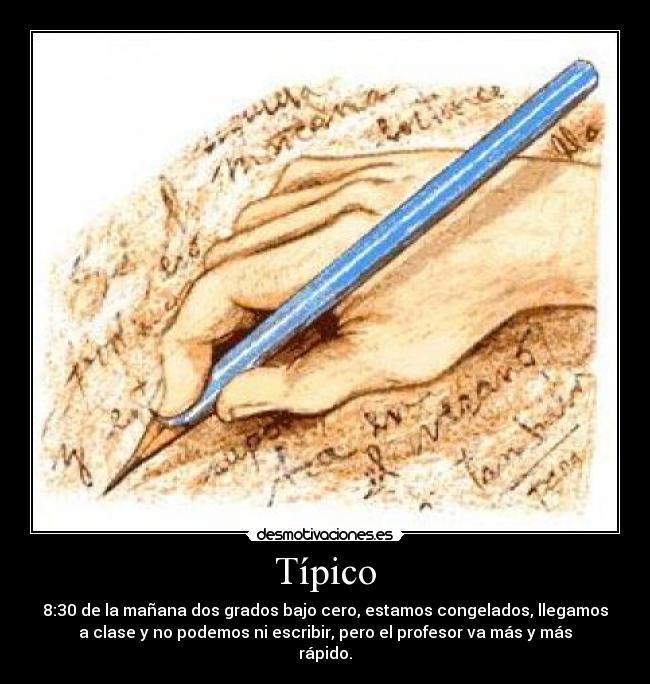 Típico - 8:30 de la mañana dos grados bajo cero, estamos congelados, llegamos
a clase y no podemos ni escribir, pero el profesor va más y más
rápido.