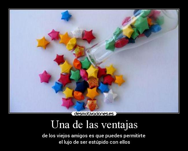 Una de las ventajas - de los viejos amigos es que puedes permitirte
el lujo de ser estúpido con ellos