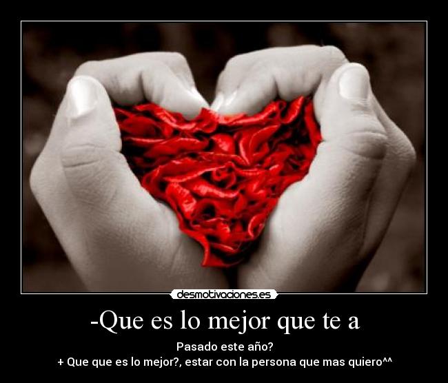 -Que es lo mejor que te a - Pasado este año?
+ Que que es lo mejor?, estar con la persona que mas quiero^^