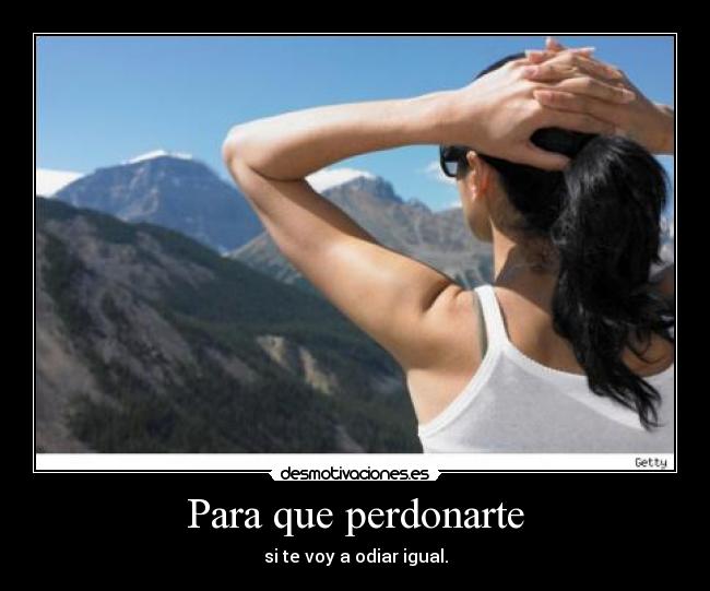 Para que perdonarte - si te voy a odiar igual.