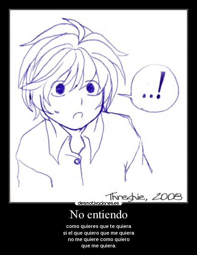 No entiendo - como quieres que te quiera
si el que quiero que me quiera
no me quiere como quiero
que me quiera.