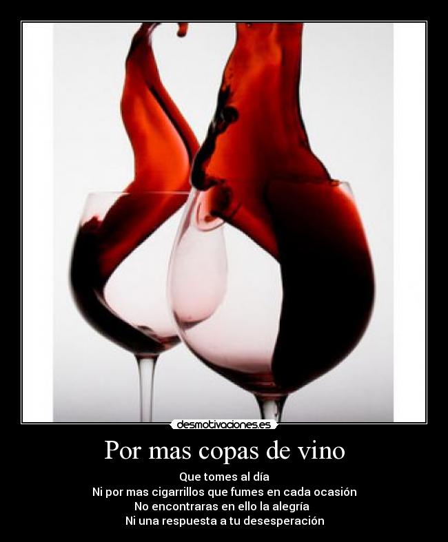 Por mas copas de vino - Que tomes al día
Ni por mas cigarrillos que fumes en cada ocasión
No encontraras en ello la alegría
Ni una respuesta a tu desesperación