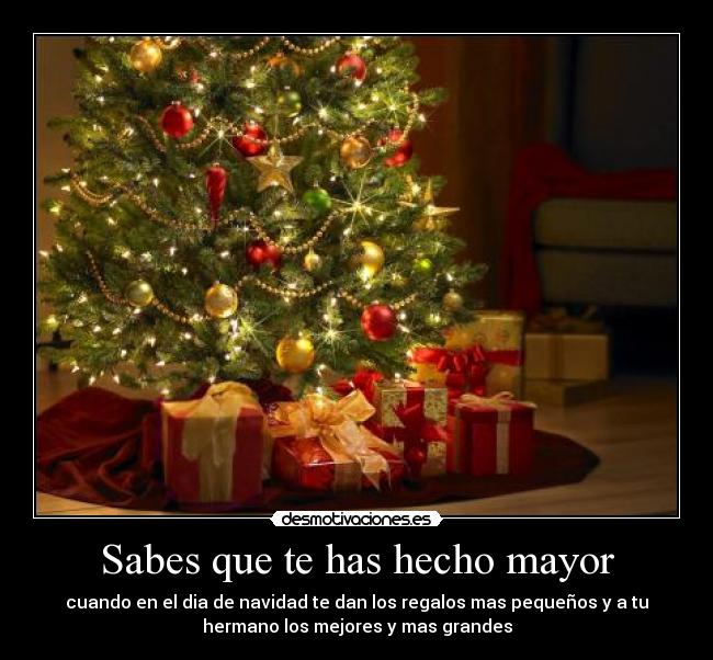 Sabes que te has hecho mayor - cuando en el dia de navidad te dan los regalos mas pequeños y a tu
hermano los mejores y mas grandes
