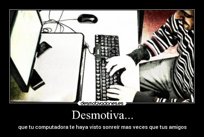 Desmotiva... - que tu computadora te haya visto sonreír mas veces que tus amigos
