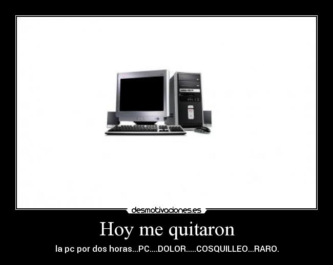 Hoy me quitaron - la pc por dos horas...PC....DOLOR.....COSQUILLEO...RARO.