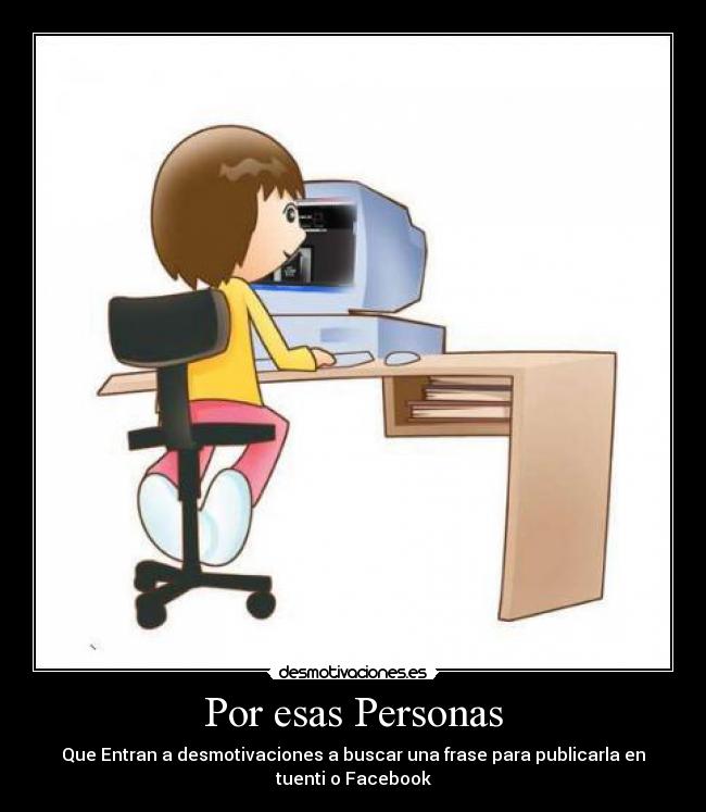 Por esas Personas - Que Entran a desmotivaciones a buscar una frase para publicarla en
tuenti o Facebook