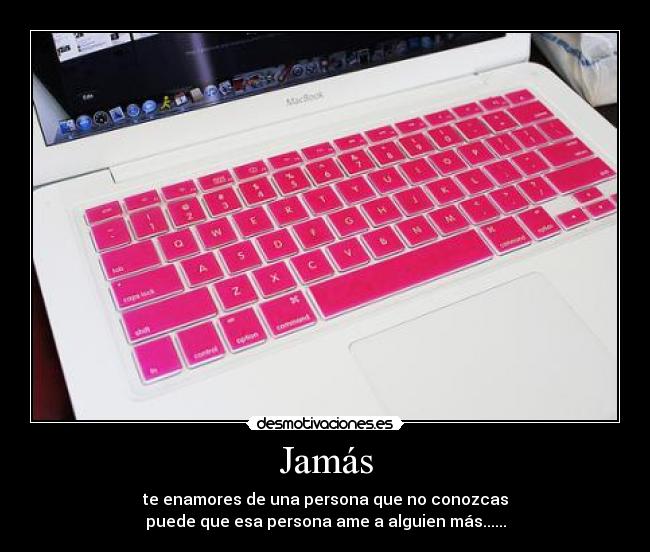 Jamás - te enamores de una persona que no conozcas
puede que esa persona ame a alguien más......