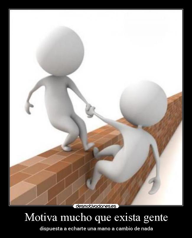 Motiva mucho que exista gente - dispuesta a echarte una mano a cambio de nada