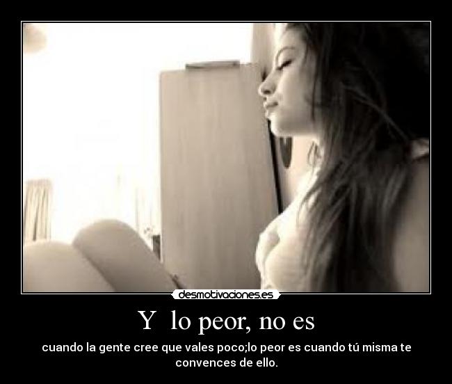 Y lo peor, no es - cuando la gente cree que vales poco;lo peor es cuando tú misma te convences de ello.