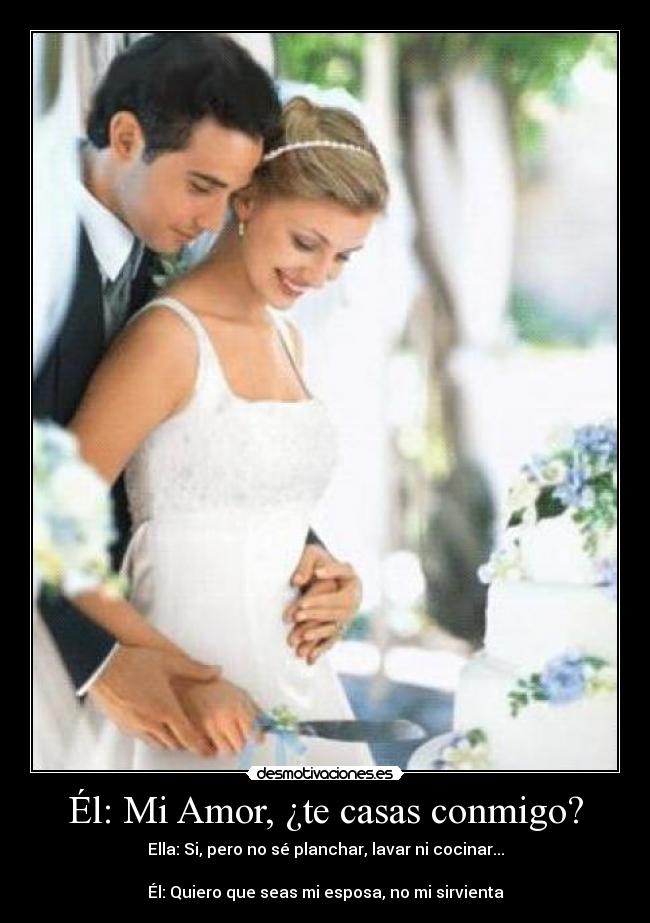 Él: Mi Amor, ¿te casas conmigo? - Ella: Si, pero no sé planchar, lavar ni cocinar...
Él: Quiero que seas mi esposa, no mi sirvienta