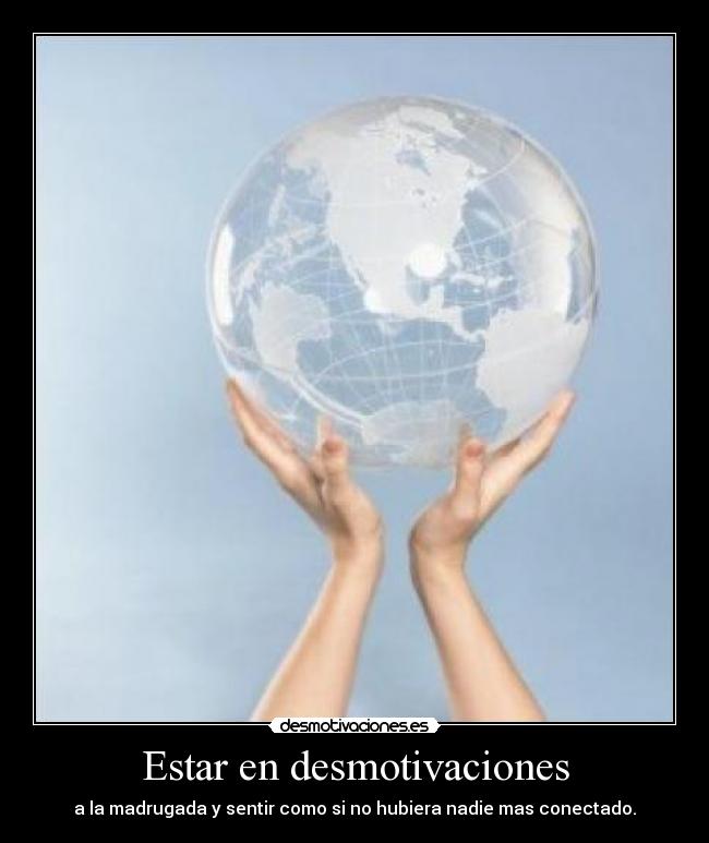 Estar en desmotivaciones - a la madrugada y sentir como si no hubiera nadie mas conectado.