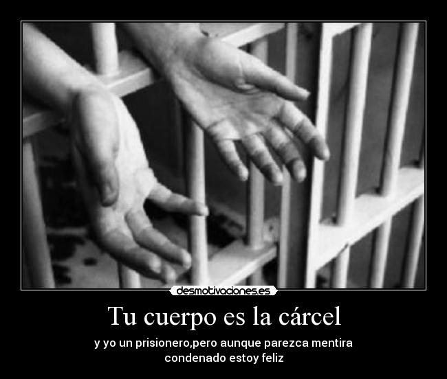 Tu cuerpo es la cárcel - y yo un prisionero,pero aunque parezca mentira
condenado estoy feliz