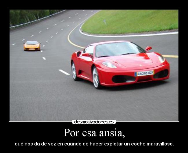Por esa ansia, - qué nos da de vez en cuando de hacer explotar un coche maravilloso.