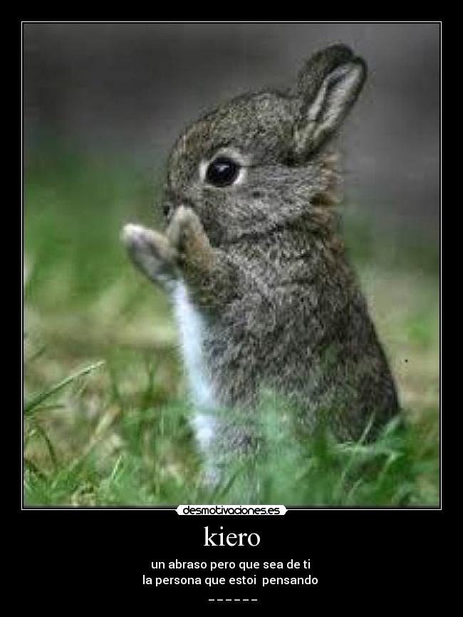 kiero - un abraso pero que sea de ti 
la persona que estoi  pensando 
♥_ _ _ _ _ _♥