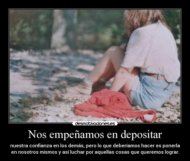 Nos empeñamos en depositar - nuestra confianza en los demás, pero lo que deberíamos hacer es ponerla
en nosotros mismos y así luchar por aquellas cosas que queremos lograr.
