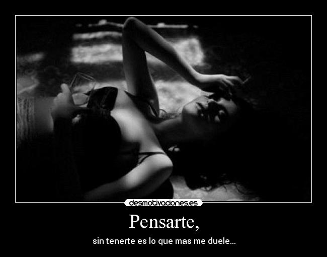 Pensarte, - sin tenerte es lo que mas me duele...