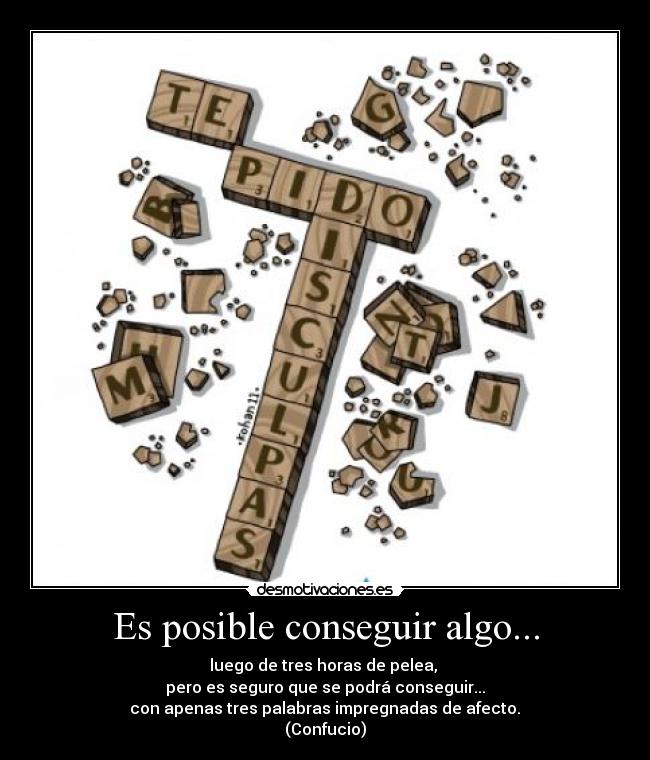 Es posible conseguir algo... - luego de tres horas de pelea, 
pero es seguro que se podrá conseguir...
 con apenas tres palabras impregnadas de afecto. 
(Confucio)