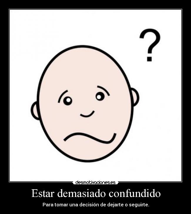 Estar demasiado confundido - Para tomar una decisión de dejarte o seguirte.