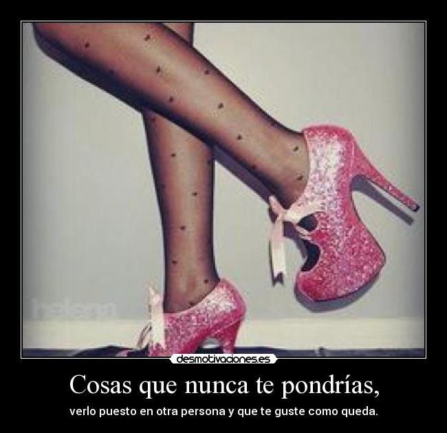 Cosas que nunca te pondrías, - verlo puesto en otra persona y que te guste como queda.