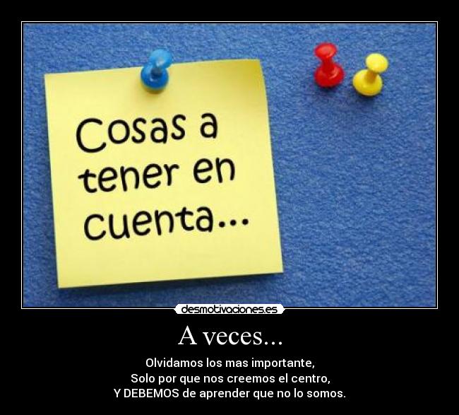A veces... - Olvidamos los mas importante,
Solo por que nos creemos el centro,
Y DEBEMOS de aprender que no lo somos.