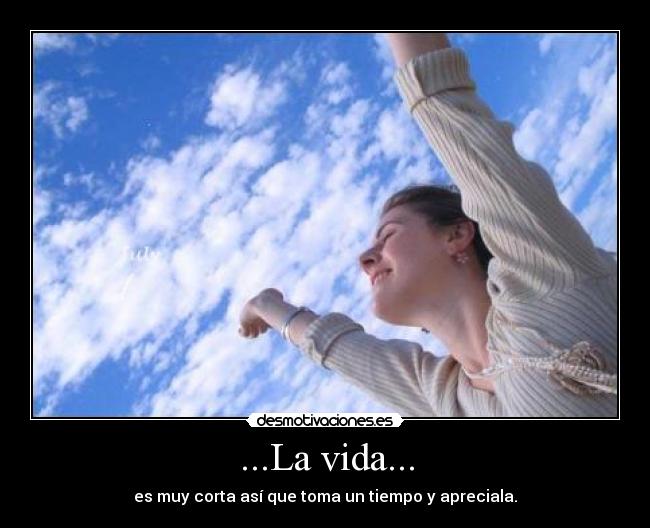 ...La vida... - es muy corta así que toma un tiempo y apreciala.